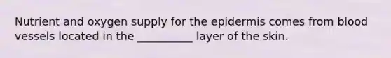 Nutrient and oxygen supply for the epidermis comes from blood vessels located in the __________ layer of the skin.