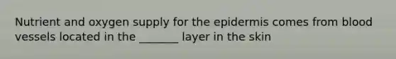 Nutrient and oxygen supply for the epidermis comes from blood vessels located in the _______ layer in the skin