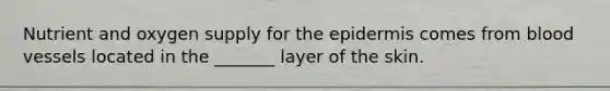 Nutrient and oxygen supply for the epidermis comes from blood vessels located in the _______ layer of the skin.