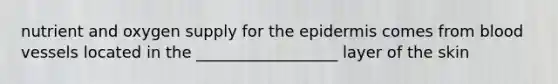 nutrient and oxygen supply for the epidermis comes from blood vessels located in the __________________ layer of the skin