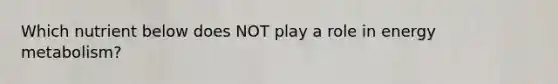 Which nutrient below does NOT play a role in energy metabolism?