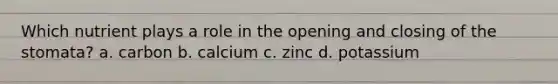 Which nutrient plays a role in the opening and closing of the stomata? a. carbon b. calcium c. zinc d. potassium