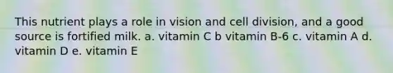 This nutrient plays a role in vision and cell division, and a good source is fortified milk. a. vitamin C b vitamin B-6 c. vitamin A d. vitamin D e. vitamin E