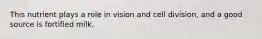 This nutrient plays a role in vision and cell division, and a good source is fortified milk.