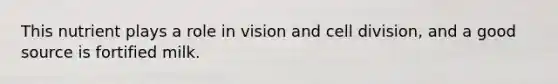 This nutrient plays a role in vision and cell division, and a good source is fortified milk.