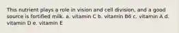 This nutrient plays a role in vision and cell division, and a good source is fortified milk. a. vitamin C b. vitamin B6 c. vitamin A d. vitamin D e. vitamin E