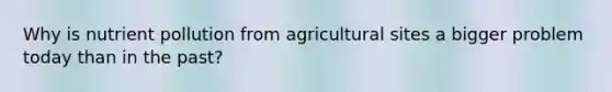 Why is nutrient pollution from agricultural sites a bigger problem today than in the past?