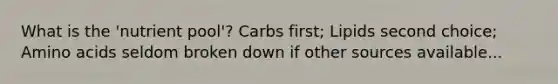 What is the 'nutrient pool'? Carbs first; Lipids second choice; Amino acids seldom broken down if other sources available...