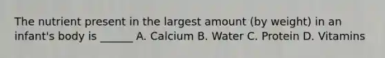 The nutrient present in the largest amount (by weight) in an infant's body is ______ A. Calcium B. Water C. Protein D. Vitamins