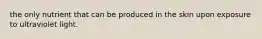 the only nutrient that can be produced in the skin upon exposure to ultraviolet light.