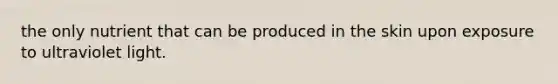 the only nutrient that can be produced in the skin upon exposure to ultraviolet light.