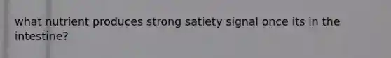 what nutrient produces strong satiety signal once its in the intestine?