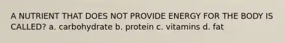 A NUTRIENT THAT DOES NOT PROVIDE ENERGY FOR THE BODY IS CALLED? a. carbohydrate b. protein c. vitamins d. fat