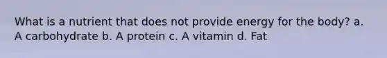 What is a nutrient that does not provide energy for the body? a. A carbohydrate b. A protein c. A vitamin d. Fat