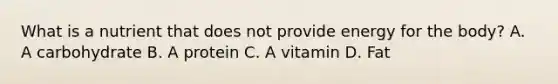 What is a nutrient that does not provide energy for the body? A. A carbohydrate B. A protein C. A vitamin D. Fat