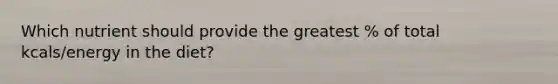 Which nutrient should provide the greatest % of total kcals/energy in the diet?