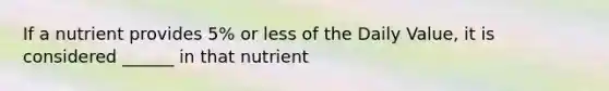 If a nutrient provides 5% or less of the Daily Value, it is considered ______ in that nutrient