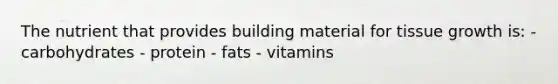 The nutrient that provides building material for tissue growth is: - carbohydrates - protein - fats - vitamins