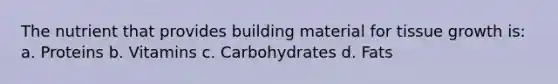 The nutrient that provides building material for tissue growth is: a. Proteins b. Vitamins c. Carbohydrates d. Fats