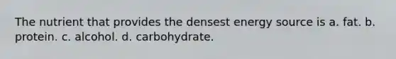 The nutrient that provides the densest energy source is a. fat. b. protein. c. alcohol. d. carbohydrate.