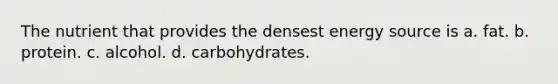 The nutrient that provides the densest energy source is a. fat. b. protein. c. alcohol. d. carbohydrates.