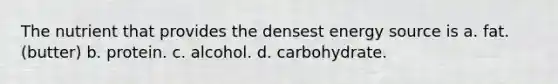 The nutrient that provides the densest energy source is a. fat. (butter) b. protein. c. alcohol. d. carbohydrate.