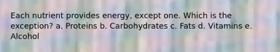 Each nutrient provides energy, except one. Which is the exception? a. Proteins b. Carbohydrates c. Fats d. Vitamins e. Alcohol