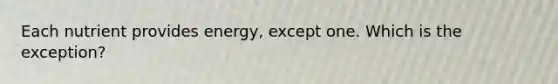 Each nutrient provides energy, except one. Which is the exception?