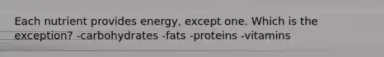 Each nutrient provides energy, except one. Which is the exception? -carbohydrates -fats -proteins -vitamins