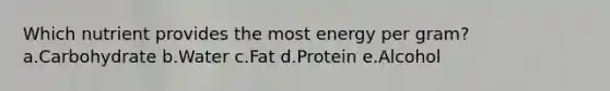 Which nutrient provides the most energy per gram? a.Carbohydrate b.Water c.Fat d.Protein e.Alcohol