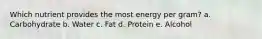 Which nutrient provides the most energy per gram? a. Carbohydrate b. Water c. Fat d. Protein e. Alcohol