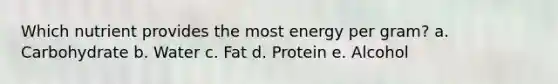 Which nutrient provides the most energy per gram? a. Carbohydrate b. Water c. Fat d. Protein e. Alcohol