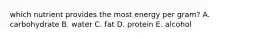 which nutrient provides the most energy per gram? A. carbohydrate B. water C. fat D. protein E. alcohol