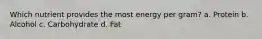 Which nutrient provides the most energy per gram? a. Protein b. Alcohol c. Carbohydrate d. Fat