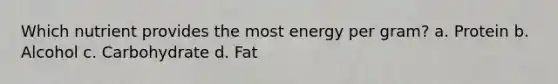 Which nutrient provides the most energy per gram? a. Protein b. Alcohol c. Carbohydrate d. Fat