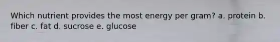 Which nutrient provides the most energy per gram? a. protein b. fiber c. fat d. sucrose e. glucose