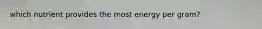 which nutrient provides the most energy per gram?
