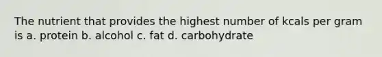 The nutrient that provides the highest number of kcals per gram is a. protein b. alcohol c. fat d. carbohydrate