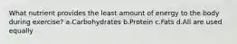 What nutrient provides the least amount of energy to the body during exercise? a.Carbohydrates b.Protein c.Fats d.All are used equally