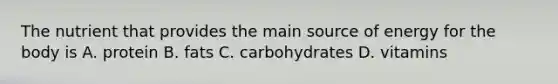 The nutrient that provides the main source of energy for the body is A. protein B. fats C. carbohydrates D. vitamins