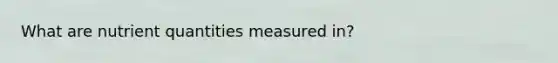 What are nutrient quantities measured in?