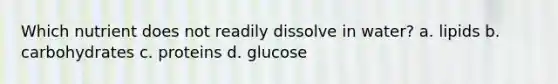 Which nutrient does not readily dissolve in water? a. lipids b. carbohydrates c. proteins d. glucose