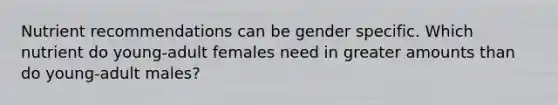 Nutrient recommendations can be gender specific. Which nutrient do young-adult females need in greater amounts than do young-adult males?