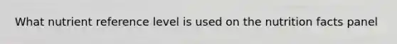 What nutrient reference level is used on the nutrition facts panel