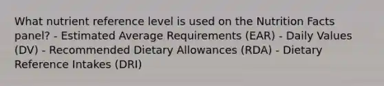 What nutrient reference level is used on the Nutrition Facts panel? - Estimated Average Requirements (EAR) - Daily Values (DV) - Recommended Dietary Allowances (RDA) - Dietary Reference Intakes (DRI)