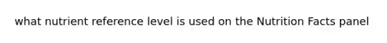 what nutrient reference level is used on the Nutrition Facts panel