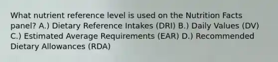 What nutrient reference level is used on the Nutrition Facts panel? A.) Dietary Reference Intakes (DRI) B.) Daily Values (DV) C.) Estimated Average Requirements (EAR) D.) Recommended Dietary Allowances (RDA)