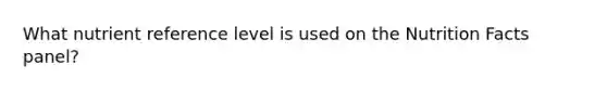 What nutrient reference level is used on the Nutrition Facts panel?