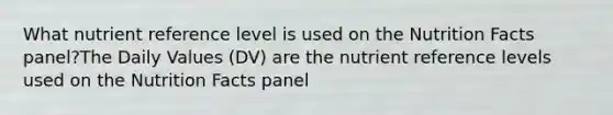 What nutrient reference level is used on the Nutrition Facts panel?The Daily Values (DV) are the nutrient reference levels used on the Nutrition Facts panel