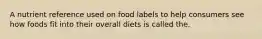 A nutrient reference used on food labels to help consumers see how foods fit into their overall diets is called the.